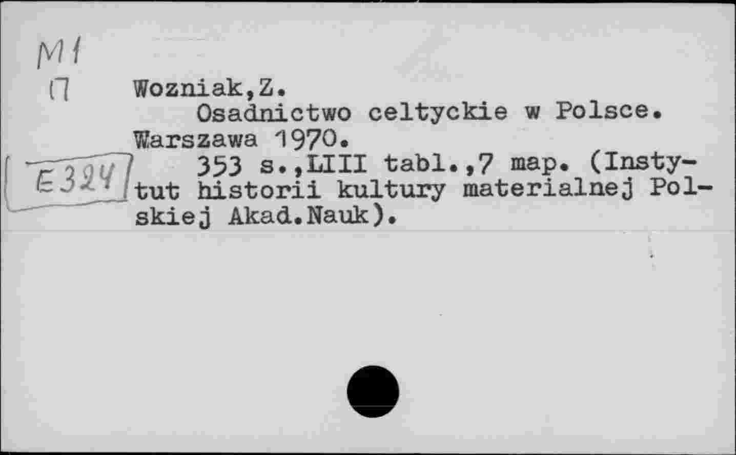 ﻿мі
П Wozniak,Z.
Osadnictwo celtyckie w Polsce. Warszawa 1970«
F 7	353 s.jLIII tabl.,7 map. (Insty-
--/tut historii kultury materialnej Pol-skiej Akad.Nauk).